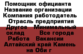Помощник официанта › Название организации ­ Компания-работодатель › Отрасль предприятия ­ Другое › Минимальный оклад ­ 1 - Все города Работа » Вакансии   . Алтайский край,Камень-на-Оби г.